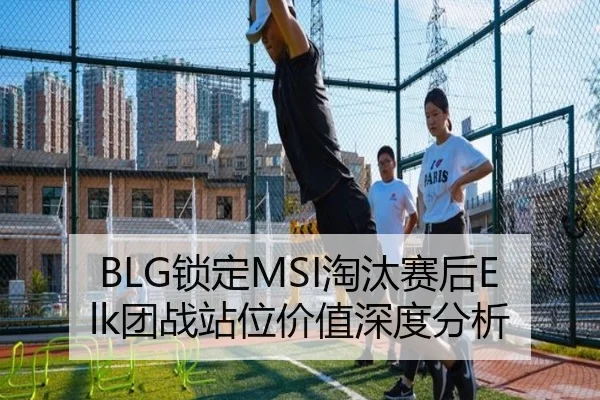 BLG锁定MSI淘汰赛后Elk团战站位价值深度分析