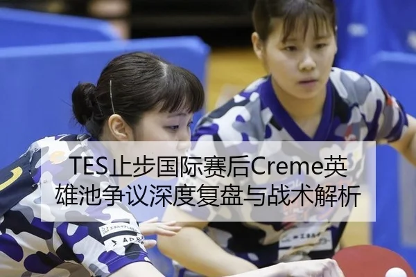 TES止步国际赛后Creme英雄池争议深度复盘与战术解析